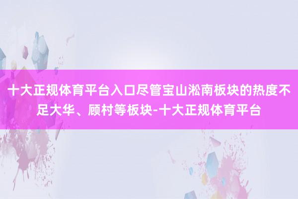 十大正规体育平台入口尽管宝山淞南板块的热度不足大华、顾村等板块-十大正规体育平台