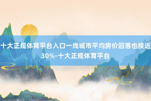 十大正规体育平台入口一线城市平均房价回落也接近30%-十大正规体育平台