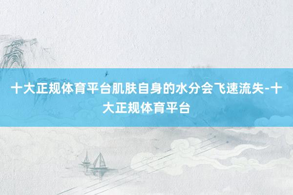 十大正规体育平台肌肤自身的水分会飞速流失-十大正规体育平台