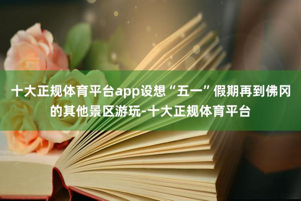 十大正规体育平台app设想“五一”假期再到佛冈的其他景区游玩-十大正规体育平台