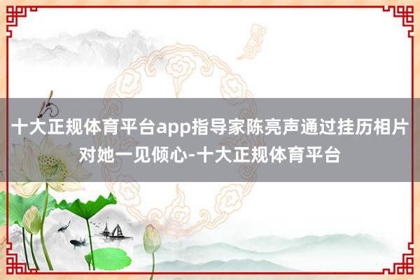 十大正规体育平台app指导家陈亮声通过挂历相片对她一见倾心-十大正规体育平台