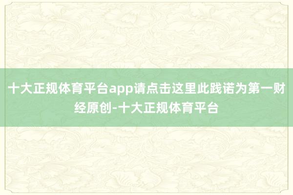 十大正规体育平台app请点击这里此践诺为第一财经原创-十大正规体育平台