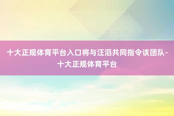 十大正规体育平台入口将与汪滔共同指令该团队-十大正规体育平台