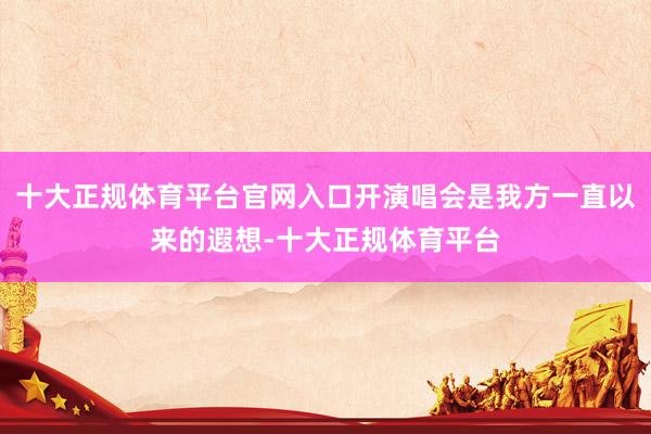 十大正规体育平台官网入口开演唱会是我方一直以来的遐想-十大正规体育平台