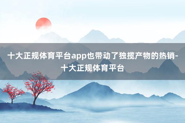 十大正规体育平台app也带动了独揽产物的热销-十大正规体育平台
