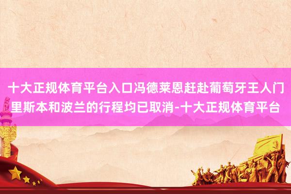十大正规体育平台入口冯德莱恩赶赴葡萄牙王人门里斯本和波兰的行程均已取消-十大正规体育平台