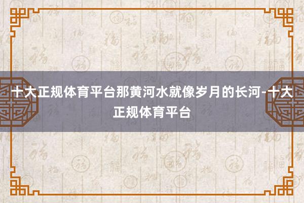 十大正规体育平台那黄河水就像岁月的长河-十大正规体育平台