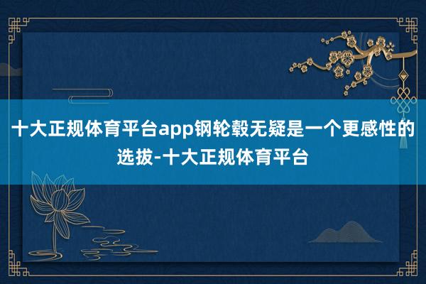 十大正规体育平台app钢轮毂无疑是一个更感性的选拔-十大正规体育平台
