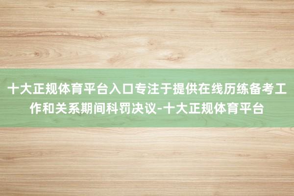 十大正规体育平台入口专注于提供在线历练备考工作和关系期间科罚决议-十大正规体育平台