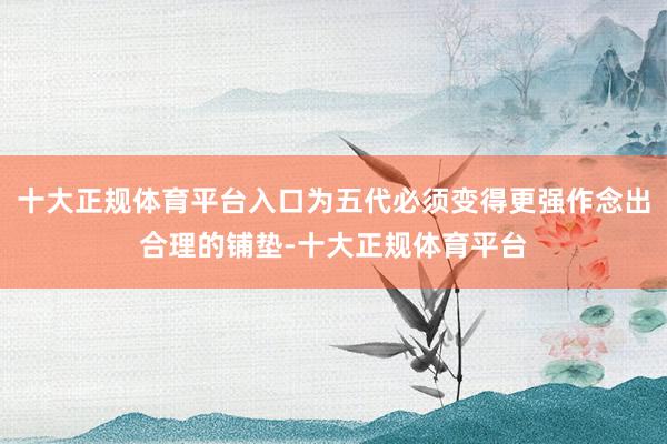 十大正规体育平台入口为五代必须变得更强作念出合理的铺垫-十大正规体育平台