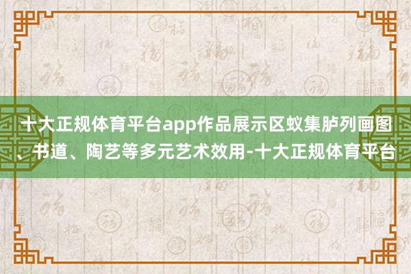 十大正规体育平台app作品展示区蚁集胪列画图、书道、陶艺等多元艺术效用-十大正规体育平台