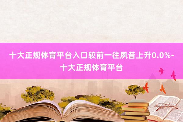 十大正规体育平台入口较前一往夙昔上升0.0%-十大正规体育平台