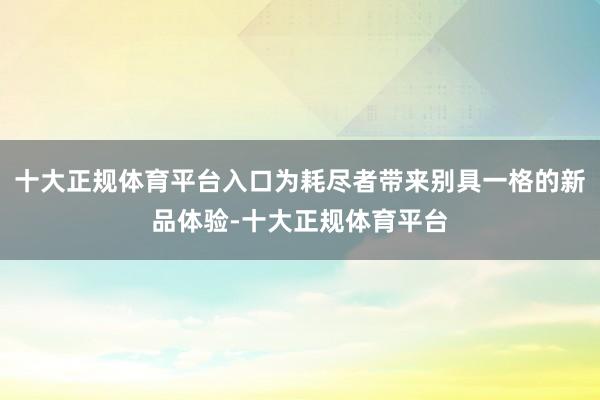 十大正规体育平台入口为耗尽者带来别具一格的新品体验-十大正规体育平台