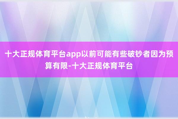 十大正规体育平台app以前可能有些破钞者因为预算有限-十大正规体育平台