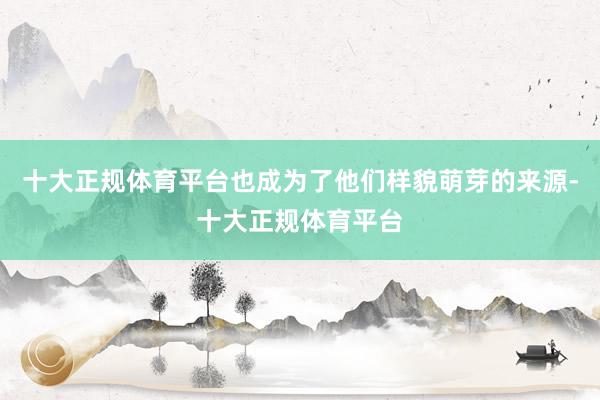十大正规体育平台也成为了他们样貌萌芽的来源-十大正规体育平台
