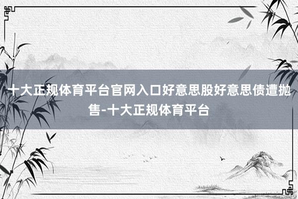 十大正规体育平台官网入口好意思股好意思债遭抛售-十大正规体育平台