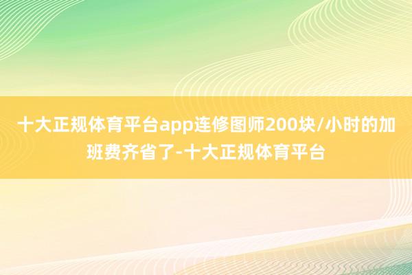 十大正规体育平台app连修图师200块/小时的加班费齐省了-十大正规体育平台