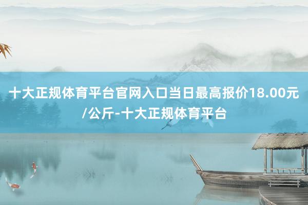 十大正规体育平台官网入口当日最高报价18.00元/公斤-十大正规体育平台