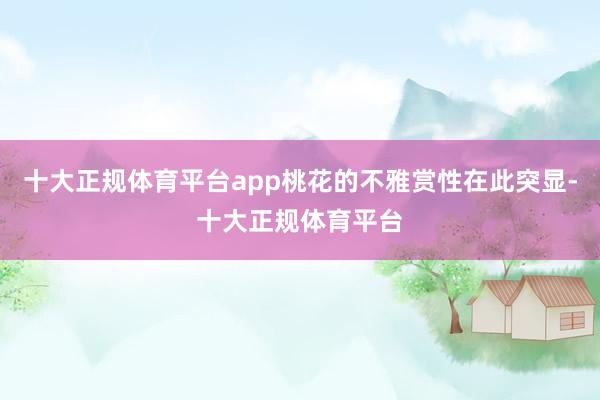 十大正规体育平台app桃花的不雅赏性在此突显-十大正规体育平台