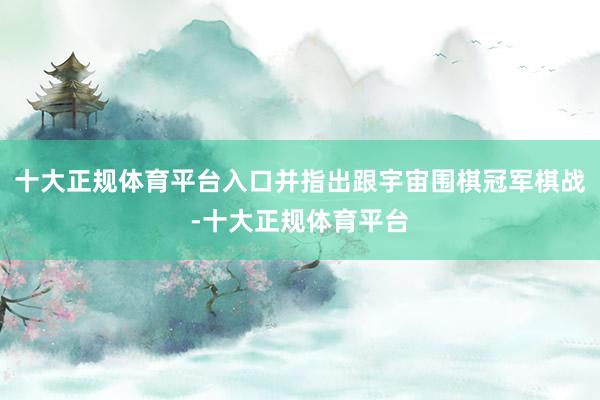 十大正规体育平台入口并指出跟宇宙围棋冠军棋战-十大正规体育平台