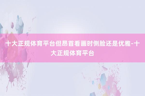 十大正规体育平台但昂首看画时侧脸还是优雅-十大正规体育平台