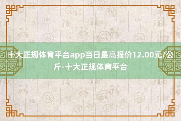 十大正规体育平台app当日最高报价12.00元/公斤-十大正规体育平台