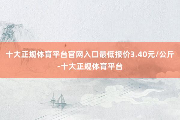 十大正规体育平台官网入口最低报价3.40元/公斤-十大正规体育平台