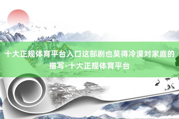 十大正规体育平台入口这部剧也莫得冷漠对家庭的描写-十大正规体育平台
