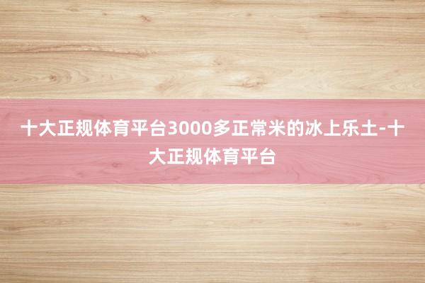 十大正规体育平台3000多正常米的冰上乐土-十大正规体育平台