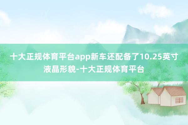 十大正规体育平台app新车还配备了10.25英寸液晶形貌-十大正规体育平台