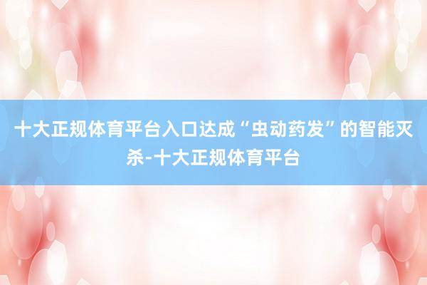 十大正规体育平台入口达成“虫动药发”的智能灭杀-十大正规体育平台