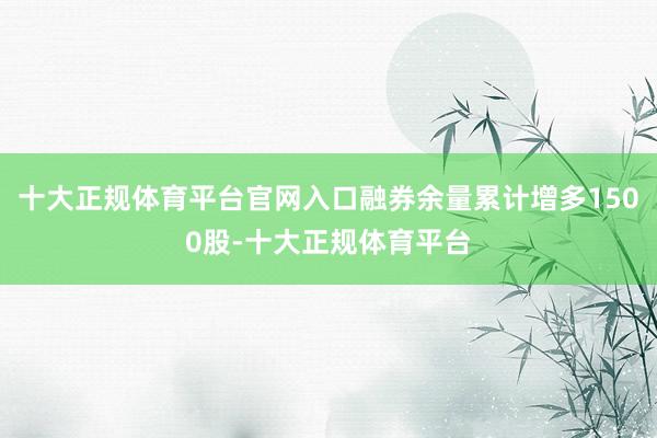 十大正规体育平台官网入口融券余量累计增多1500股-十大正规体育平台