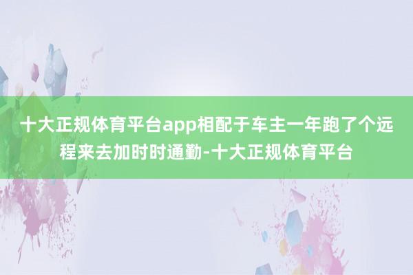 十大正规体育平台app相配于车主一年跑了个远程来去加时时通勤-十大正规体育平台