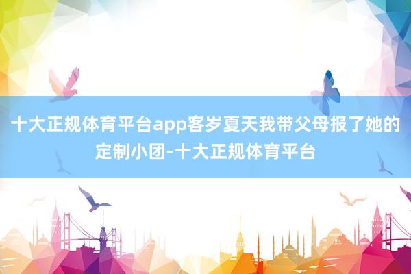 十大正规体育平台app客岁夏天我带父母报了她的定制小团-十大正规体育平台