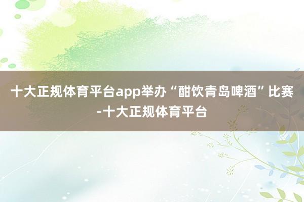十大正规体育平台app举办“酣饮青岛啤酒”比赛-十大正规体育平台