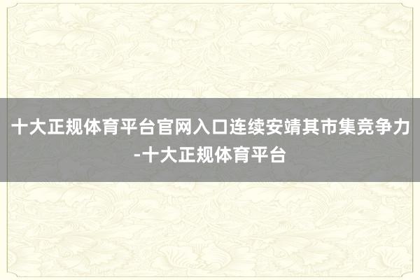 十大正规体育平台官网入口连续安靖其市集竞争力-十大正规体育平台
