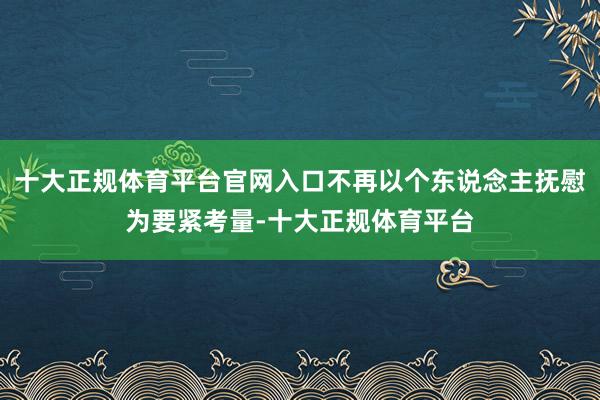 十大正规体育平台官网入口不再以个东说念主抚慰为要紧考量-十大正规体育平台