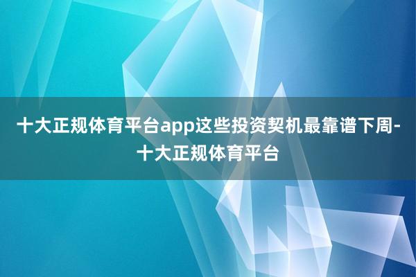 十大正规体育平台app这些投资契机最靠谱下周-十大正规体育平台