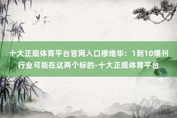 十大正规体育平台官网入口穆维华:1到10爆刊行业可能在这两个标的-十大正规体育平台