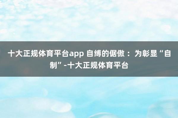 十大正规体育平台app 自缚的倨傲 ：为彰显“自制”-十大正规体育平台