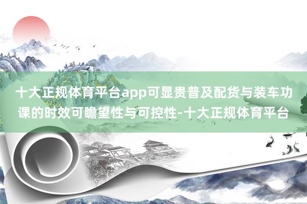 十大正规体育平台app可显贵普及配货与装车功课的时效可瞻望性与可控性-十大正规体育平台