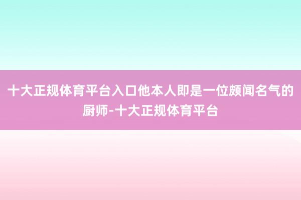 十大正规体育平台入口他本人即是一位颇闻名气的厨师-十大正规体育平台
