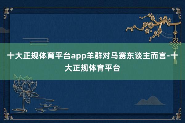 十大正规体育平台app羊群对马赛东谈主而言-十大正规体育平台