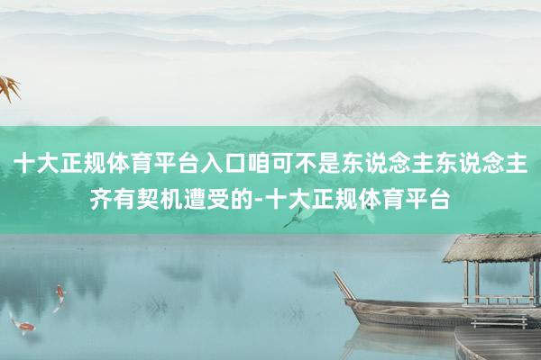 十大正规体育平台入口咱可不是东说念主东说念主齐有契机遭受的-十大正规体育平台