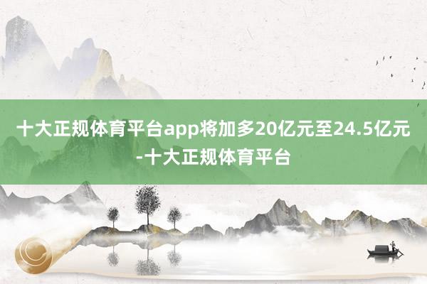 十大正规体育平台app将加多20亿元至24.5亿元-十大正规体育平台