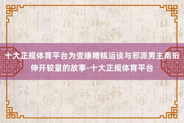 十大正规体育平台为变嫌糟糕运谈与邪派男主南珩伸开较量的故事-十大正规体育平台