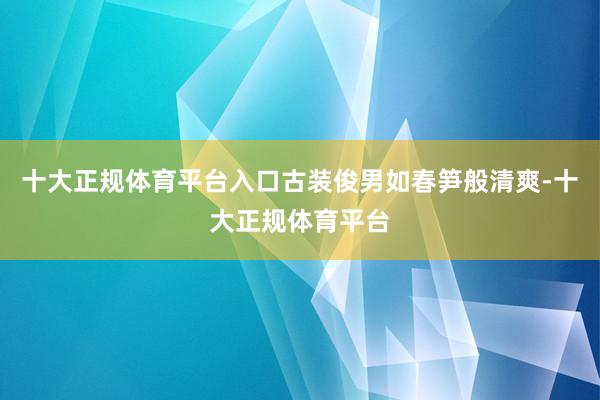 十大正规体育平台入口古装俊男如春笋般清爽-十大正规体育平台