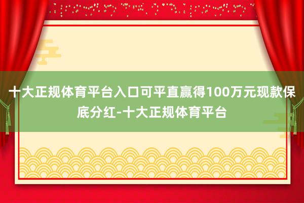 十大正规体育平台入口可平直赢得100万元现款保底分红-十大正规体育平台