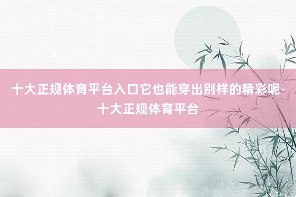 十大正规体育平台入口它也能穿出别样的精彩呢-十大正规体育平台
