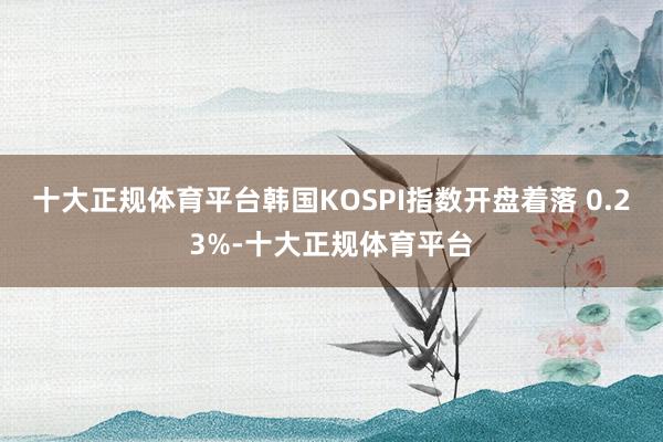 十大正规体育平台韩国KOSPI指数开盘着落 0.23%-十大正规体育平台